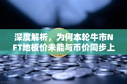深度解析，为何本轮牛市NFT地板价未能与币价同步上涨？
