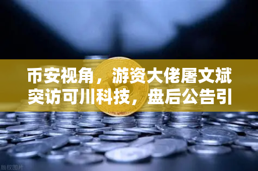 币安视角，游资大佬屠文斌突访可川科技，盘后公告引爆市场猜想