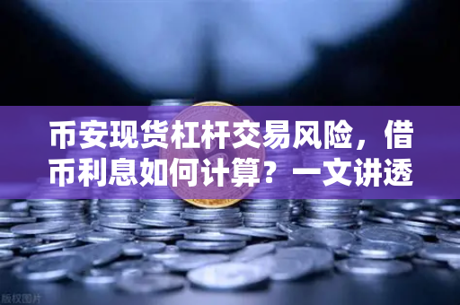 币安现货杠杆交易风险，借币利息如何计算？一文讲透成本与陷阱