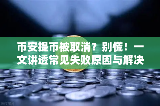 币安提币被取消？别慌！一文讲透常见失败原因与解决方法