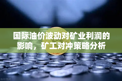 国际油价波动对矿业利润的影响，矿工对冲策略分析