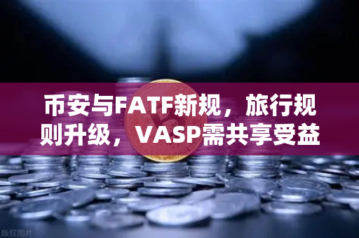 币安与FATF新规，旅行规则升级，VASP需共享受益所有人信息全解析