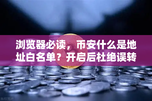 浏览器必读，币安什么是地址白名单？开启后杜绝误转给骗子