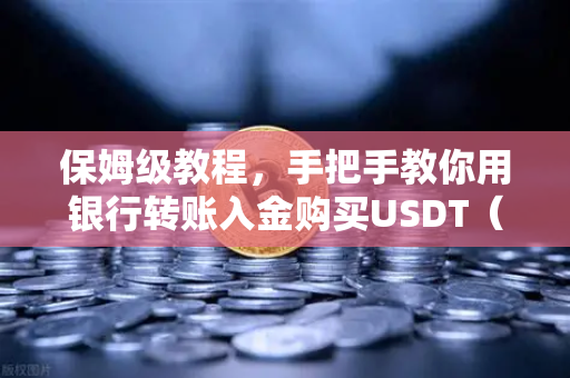 保姆级教程，手把手教你用银行转账入金购买USDT（币安新手必看）