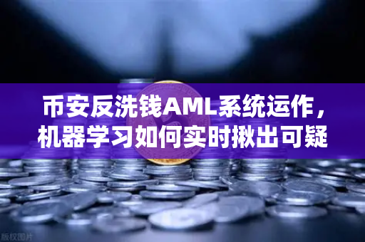 币安反洗钱AML系统运作，机器学习如何实时揪出可疑交易？