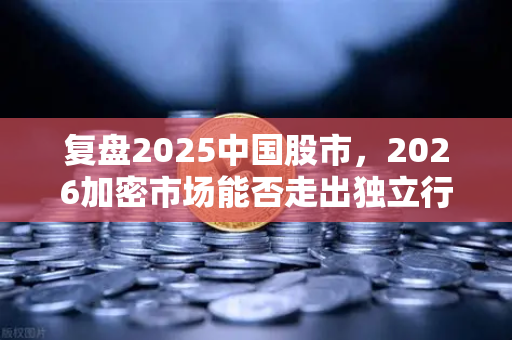 复盘2025中国股市，2026加密市场能否走出独立行情？