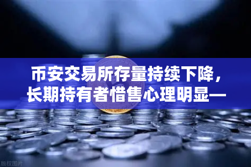 币安交易所存量持续下降，长期持有者惜售心理明显—加密市场正在经历什么？