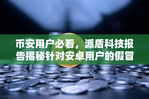 币安用户必看，派盾科技报告揭秘针对安卓用户的假冒MetaMask应用攻击手法