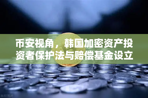 币安视角，韩国加密资产投资者保护法与赔偿基金设立全解析