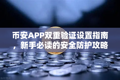 币安APP双重验证设置指南，新手必读的安全防护攻略