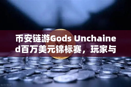 币安链游Gods Unchained百万美元锦标赛，玩家与收藏家的狂欢盛宴
