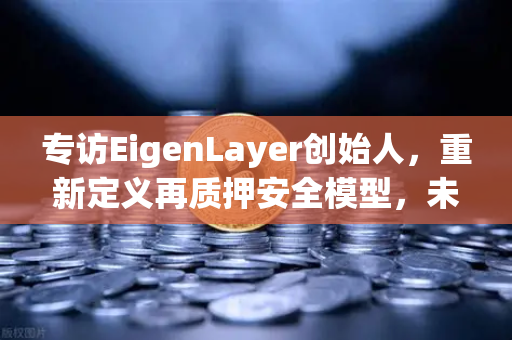 专访EigenLayer创始人，重新定义再质押安全模型，未来愿景直指加密基础设施新纪元