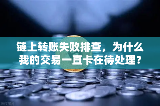 链上转账失败排查，为什么我的交易一直卡在待处理？
