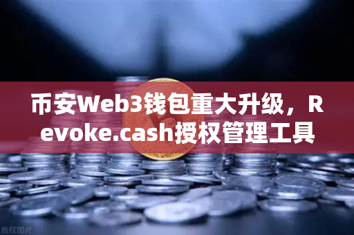 币安Web3钱包重大升级，Revoke.cash授权管理工具正式上线，安全防护再升级！