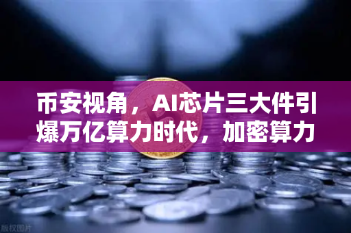 币安视角，AI芯片三大件引爆万亿算力时代，加密算力代币价值全面重估