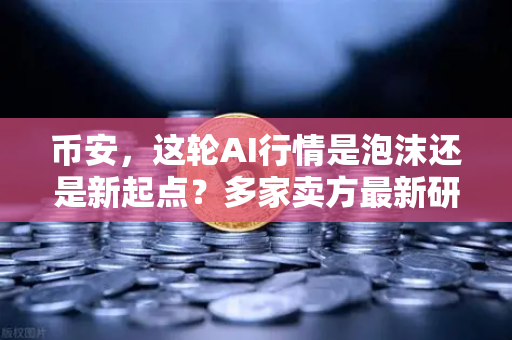 币安，这轮AI行情是泡沫还是新起点？多家卖方最新研判给出答案