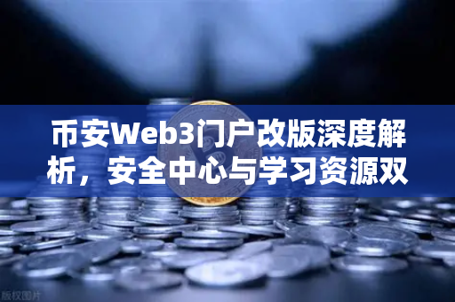 币安Web3门户改版深度解析，安全中心与学习资源双核驱动，赋能用户自主掌控数字资产