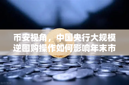 币安视角，中国央行大规模逆回购操作如何影响年末市场流动性？