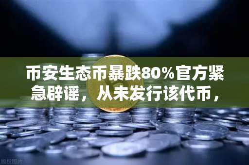 币安生态币暴跌80%官方紧急辟谣，从未发行该代币，投资者警惕新骗局