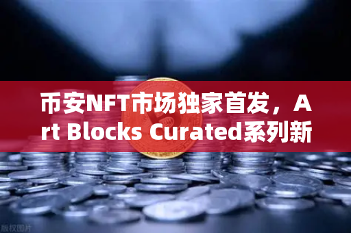 币安NFT市场独家首发，Art Blocks Curated系列新艺术家作品—数字艺术收藏的下一个风口