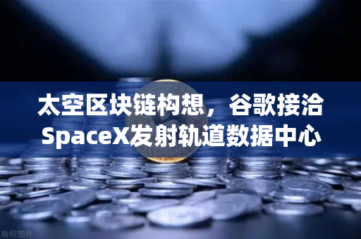 太空区块链构想，谷歌接洽SpaceX发射轨道数据中心，币安生态或迎来新纪元