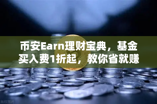 币安Earn理财宝典，基金买入费1折起，教你省就赚更高收益！