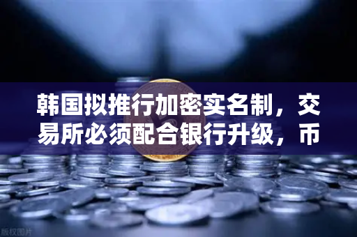 韩国拟推行加密实名制，交易所必须配合银行升级，币安在合规浪潮中如何布局？