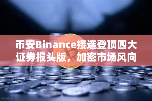 币安Binance接连登顶四大证券报头版，加密市场风向标如何重塑财经头条？