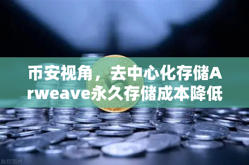 币安视角，去中心化存储Arweave永久存储成本降低，档案级应用迎来爆发式增长