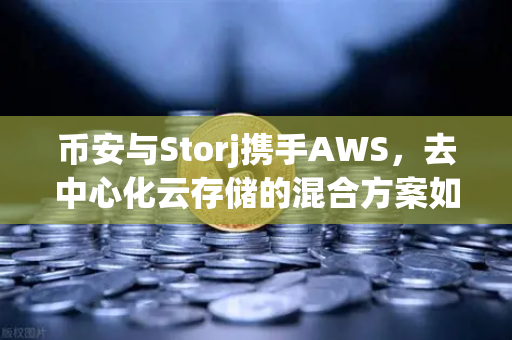币安与Storj携手AWS，去中心化云存储的混合方案如何重塑数据未来？
