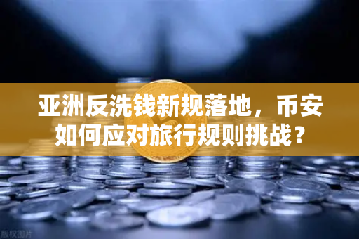 亚洲反洗钱新规落地，币安如何应对旅行规则挑战？