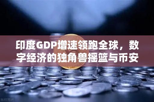 印度GDP增速领跑全球，数字经济的独角兽摇篮与币安的机遇