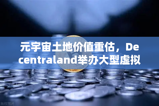 元宇宙土地价值重估，Decentraland举办大型虚拟音乐节，币安赋能数字资产新生态
