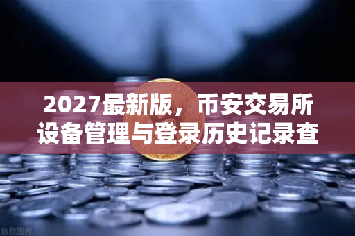 2027最新版，币安交易所设备管理与登录历史记录查询全攻略