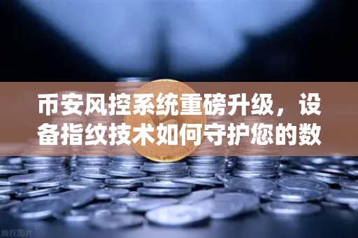 币安风控系统重磅升级，设备指纹技术如何守护您的数字资产安全？
