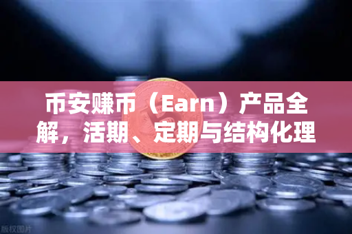 币安赚币（Earn）产品全解，活期、定期与结构化理财的收益对比