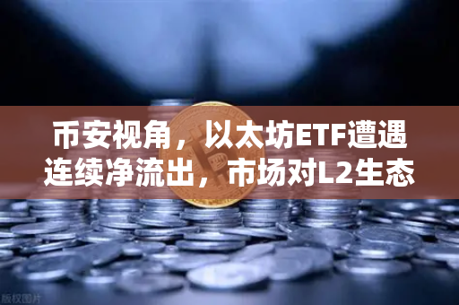 币安视角，以太坊ETF遭遇连续净流出，市场对L2生态分流效应担忧加剧