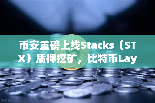 币安重磅上线Stacks（STX）质押挖矿，比特币Layer2龙头迎来爆发时刻-第1张图片-币安Binance