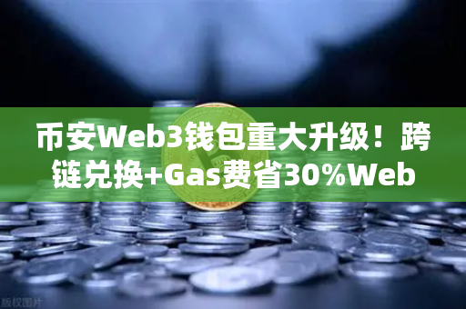 币安Web3钱包重大升级！跨链兑换+Gas费省30%Web3探索者的新福音