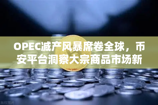 OPEC减产风暴席卷全球，币安平台洞察大宗商品市场新机遇