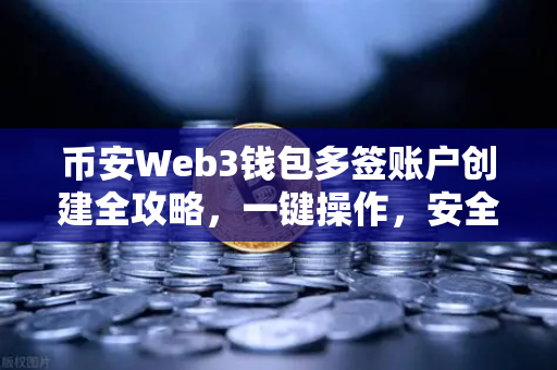 币安Web3钱包多签账户创建全攻略，一键操作，安全升级-第1张图片-币安Binance