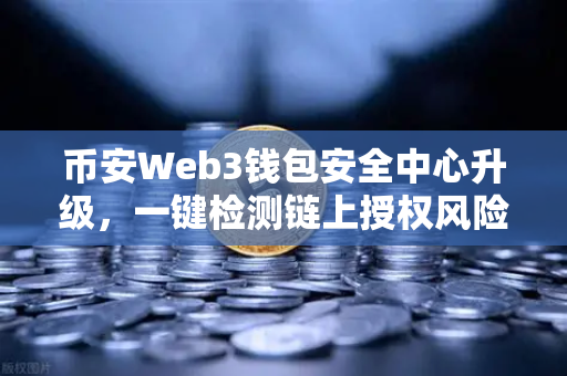 币安Web3钱包安全中心升级，一键检测链上授权风险与恶意合约，你的数字资产防火墙来了-第1张图片-币安Binance