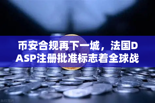 币安合规再下一城，法国DASP注册批准标志着全球战略新里程碑