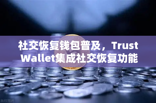 社交恢复钱包普及，Trust Wallet集成社交恢复功能，币安生态再升级