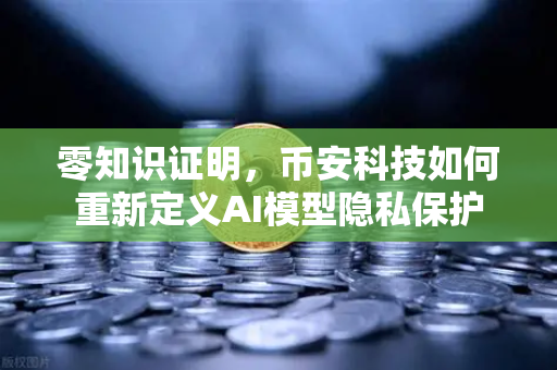 零知识证明，币安科技如何重新定义AI模型隐私保护
