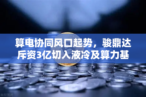 算电协同风口起势，骏鼎达斥资3亿切入液冷及算力基建，币安生态迎来新变量