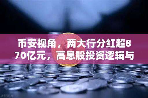 币安视角，两大行分红超870亿元，高息股投资逻辑与稳健理财替代方案深度解析