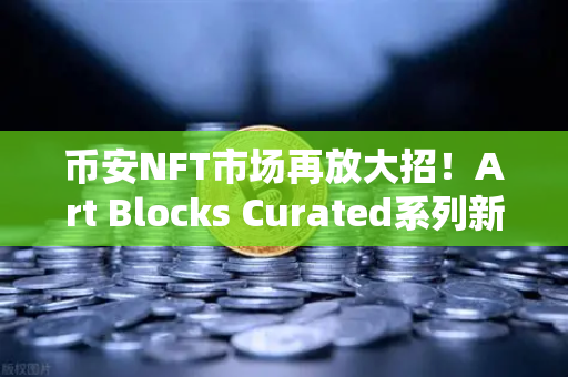 币安NFT市场再放大招!Art Blocks Curated系列新艺术家作品独家首发-第1张图片-币安Binance 币安NFT市场再放大招!Art Blocks Curated系列新艺术家作品独家首发-第1张图片-币安Binance