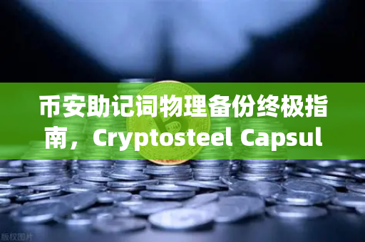 币安助记词物理备份终极指南,Cryptosteel Capsule防物理破坏实测,你的数字资产安全吗?-第1张图片-币安Binance 币安助记词物理备份终极指南,Cryptosteel Capsule防物理破坏实测,你的数字资产安全吗?-第1张图片-币安Binance