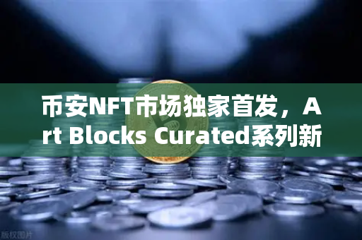 币安NFT市场独家首发，Art Blocks Curated系列新艺术家作品，数字艺术投资新风口